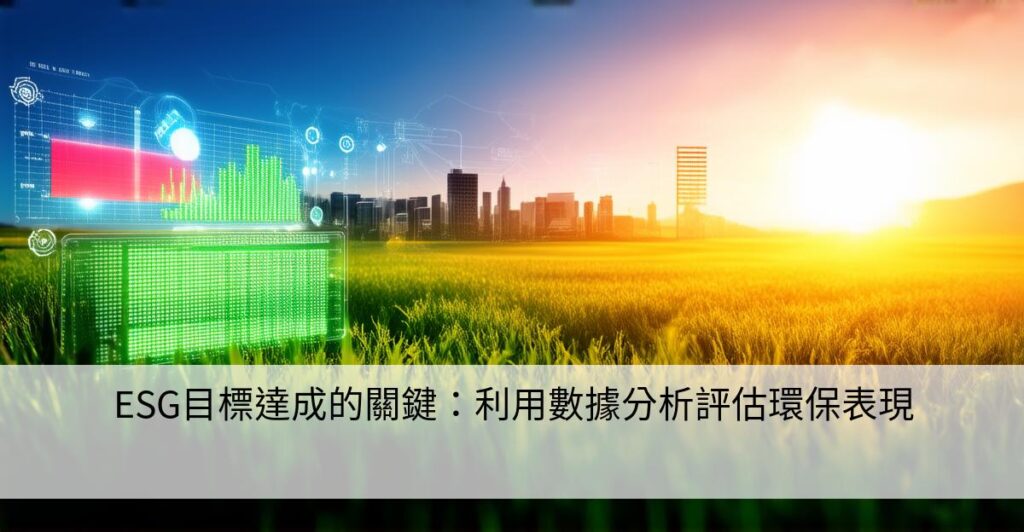 ESG目標達成的關鍵：利用數據分析評估環保表現 - 智慧企業&工廠的ESG永續發展轉型策略
